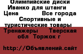 Олимпийские диски Иванко для штанги  › Цена ­ 7 500 - Все города Спортивные и туристические товары » Тренажеры   . Тверская обл.,Торжок г.